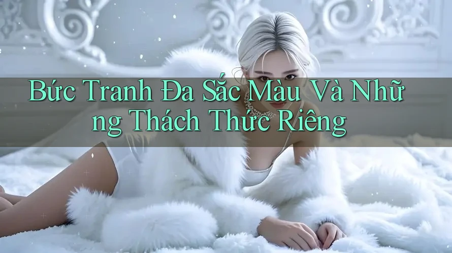 Bức Tranh Đa Sắc Màu Và Những Thách Thức Riêng Bức Tranh Đa Sắc Màu Và Những Thách Thức Riêng