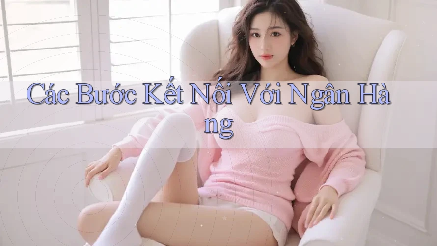 Các Bước Kết Nối Với Ngân Hàng Các Bước Kết Nối Với Ngân Hàng