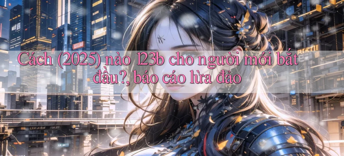 Cách (2025) nào 123b cho người mới bắt đầu, báo cáo lừa đảo