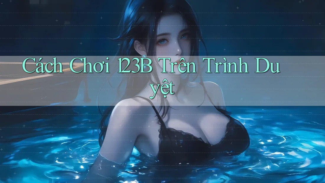 Cách Chơi 123B Trên Trình Duyệt Cách Chơi 123B Trên Trình Duyệt