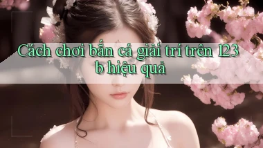 cách chơi bắn cá giải trí trên 123b hiệu quả