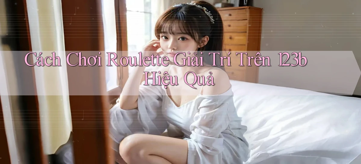 cách chơi roulette giải trí trên 123b hiệu quả