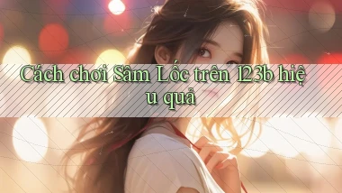 cách chơi sâm lốc trên 123b hiệu quả
