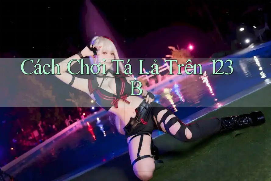 Cách Chơi Tá Lả Trên 123B Cách Chơi Tá Lả Trên 123B
