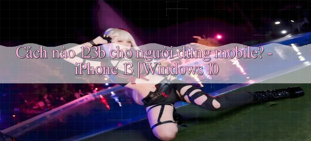 Cách nào 123b cho người dùng mobile   iPhone 13 Windows 10