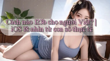 Cách nào 123b cho người Việt iOS 18 nhìn từ con số thực tế