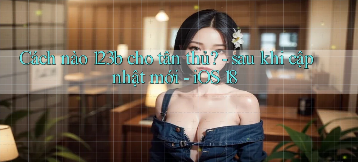 Cách nào 123b cho tân thủ   sau khi cập nhật mới   iOS 18