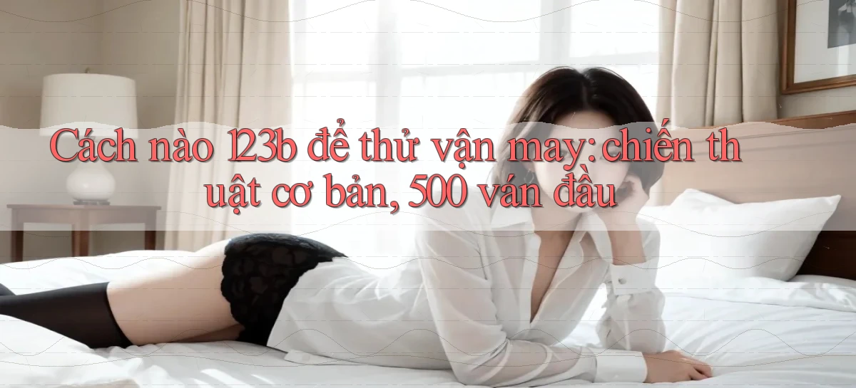 Cách nào 123b để thử vận may chiến thuật cơ bản, 500 ván đầu