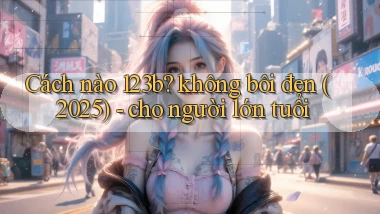 Cách nào 123b không bôi đen (2025)   cho người lớn tuổi