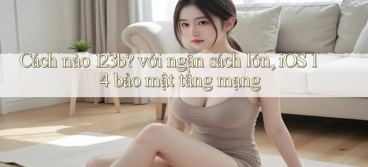 Cách nào 123b với ngân sách lớn, iOS 14 bảo mật tầng mạng