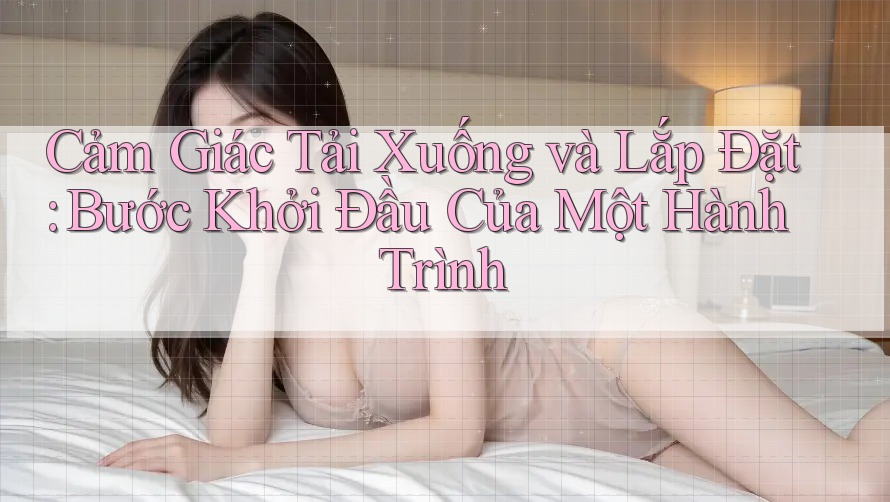 Cảm Giác Tải Xuống và Lắp Đặt: Bước Khởi Đầu Của Một Hành Trình Cảm Giác Tải Xuống và Lắp Đặt: Bước Khởi Đầu Của Một Hành Trình
