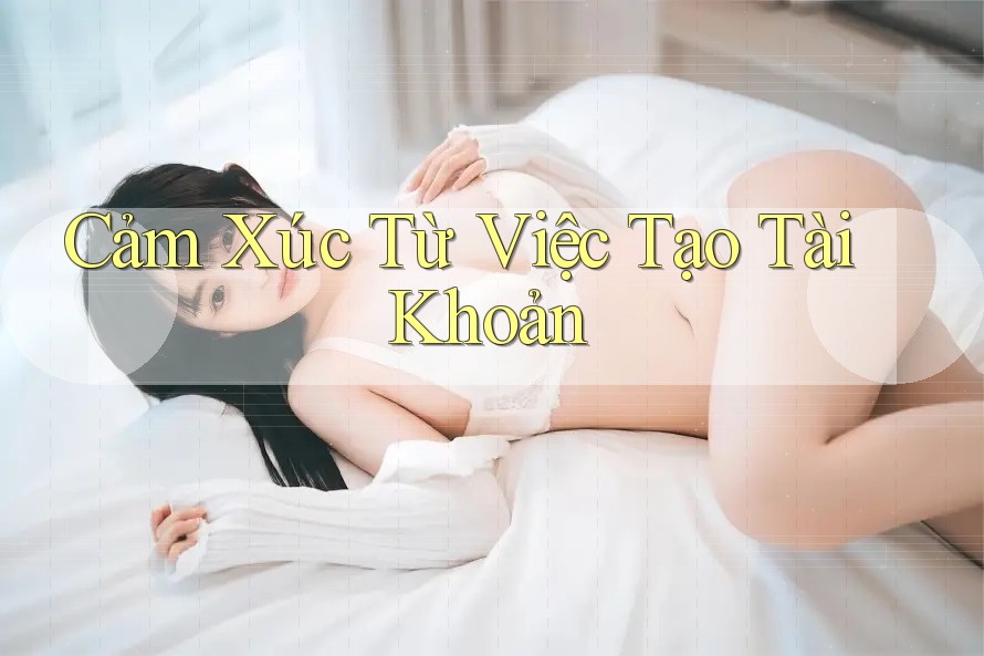 Cảm Xúc Từ Việc Tạo Tài Khoản Cảm Xúc Từ Việc Tạo Tài Khoản