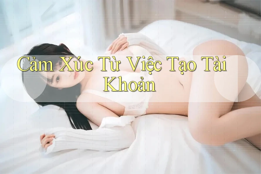 Cảm Xúc Từ Việc Tạo Tài Khoản Cảm Xúc Từ Việc Tạo Tài Khoản