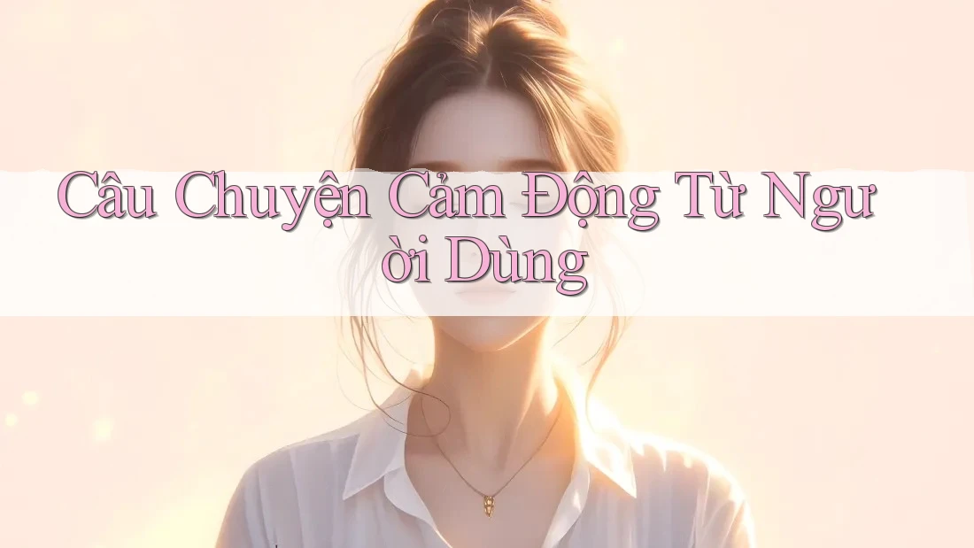 Câu Chuyện Cảm Động Từ Người Dùng