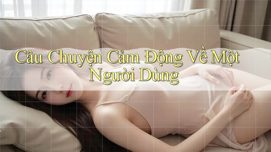 Câu Chuyện Cảm Động Về Một Người Dùng