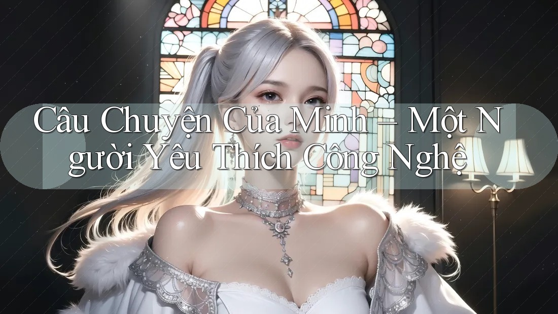 Câu Chuyện Của Minh – Một Người Yêu Thích Công Nghệ