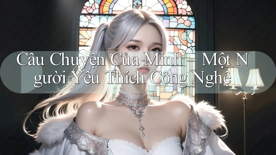 Câu Chuyện Của Minh – Một Người Yêu Thích Công Nghệ Câu Chuyện Của Minh – Một Người Yêu Thích Công Nghệ