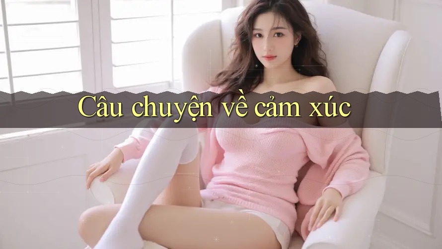 Câu Chuyện Về Cảm Xúc Câu Chuyện Về Cảm Xúc