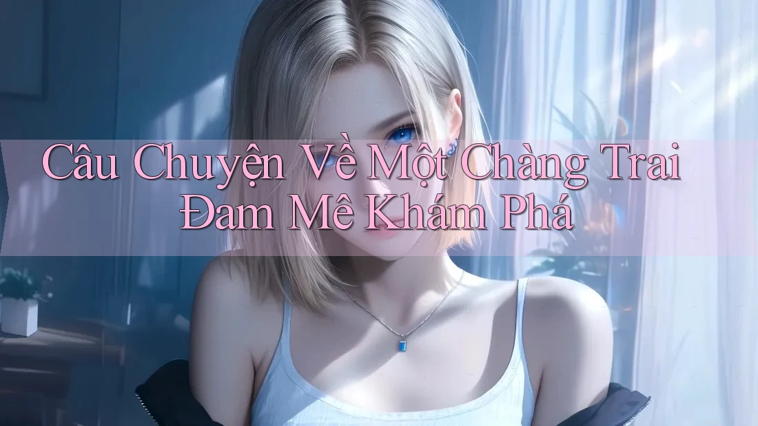 Câu Chuyện Về Một Chàng Trai Đam Mê Khám Phá Câu Chuyện Về Một Chàng Trai Đam Mê Khám Phá