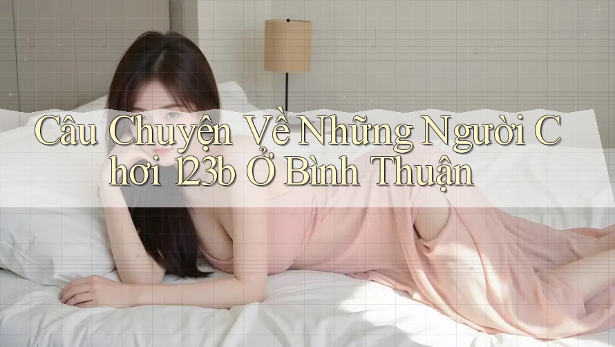 Câu Chuyện Về Những Người Chơi 123b Ở Bình Thuận Câu Chuyện Về Những Người Chơi 123b Ở Bình Thuận