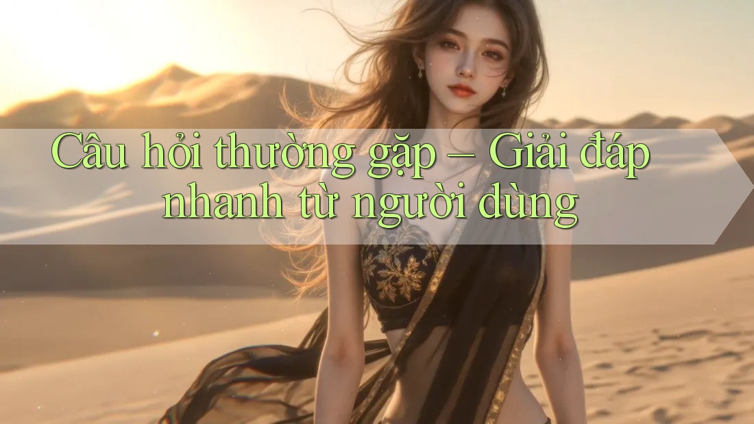 Câu hỏi thường gặp – Giải đáp nhanh từ người dùng Câu hỏi thường gặp – Giải đáp nhanh từ người dùng