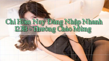chỉ hôm nay đăng nhập nhanh 123b thưởng chào mừng