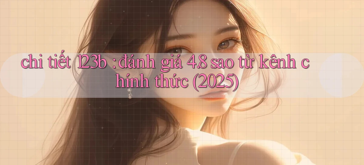 chi tiết 123b đánh giá 4.8 sao từ kênh chính thức (2025)