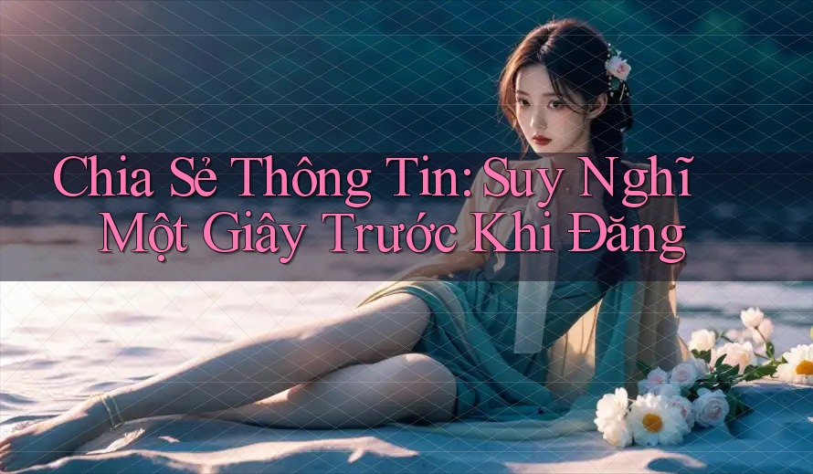 Chia Sẻ Thông Tin: Suy Nghĩ Một Giây Trước Khi Đăng Chia Sẻ Thông Tin: Suy Nghĩ Một Giây Trước Khi Đăng