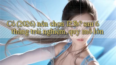 Có (2026) nên chọn 123b sau 6 tháng trải nghiệm, quy mô lớn