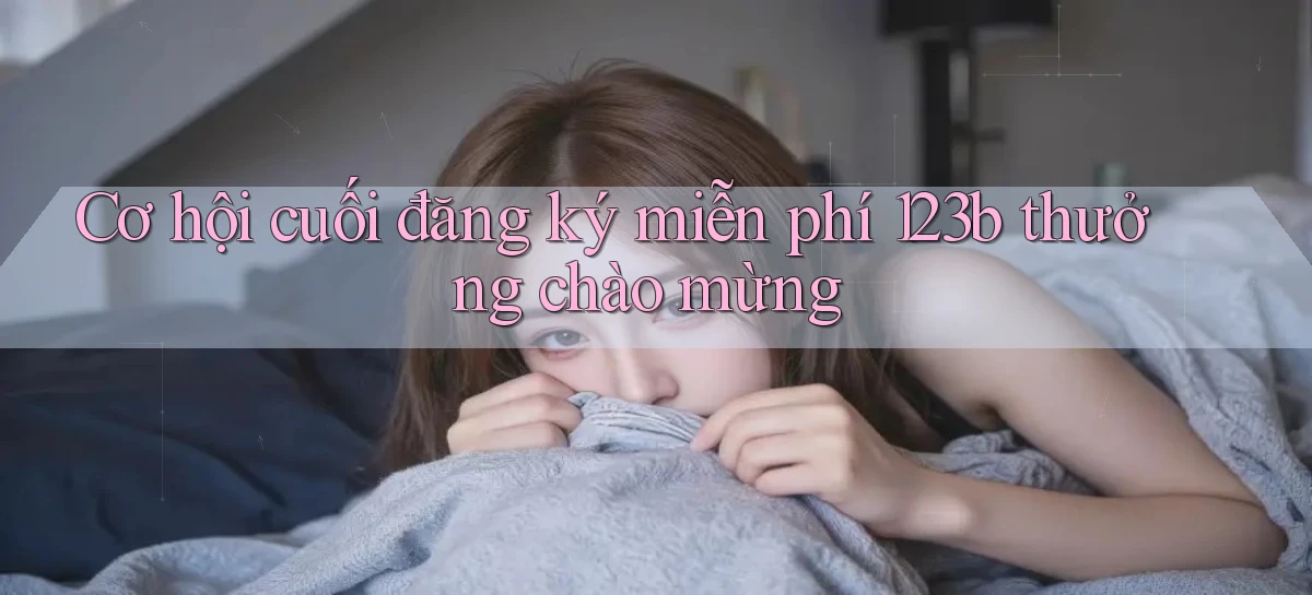 cơ hội cuối đăng ký miễn phí 123b thưởng chào mừng