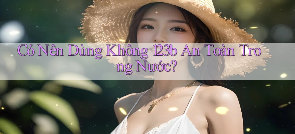 có nên dùng không 123b an toàn trong nước