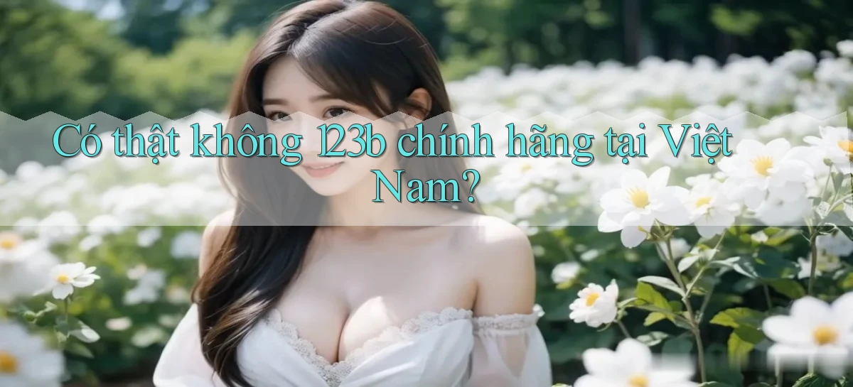 có thật không 123b chính hãng tại việt nam
