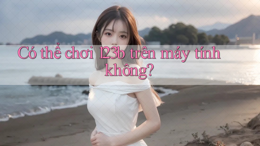 Có thể chơi 123b trên máy tính không? Có thể chơi 123b trên máy tính không?