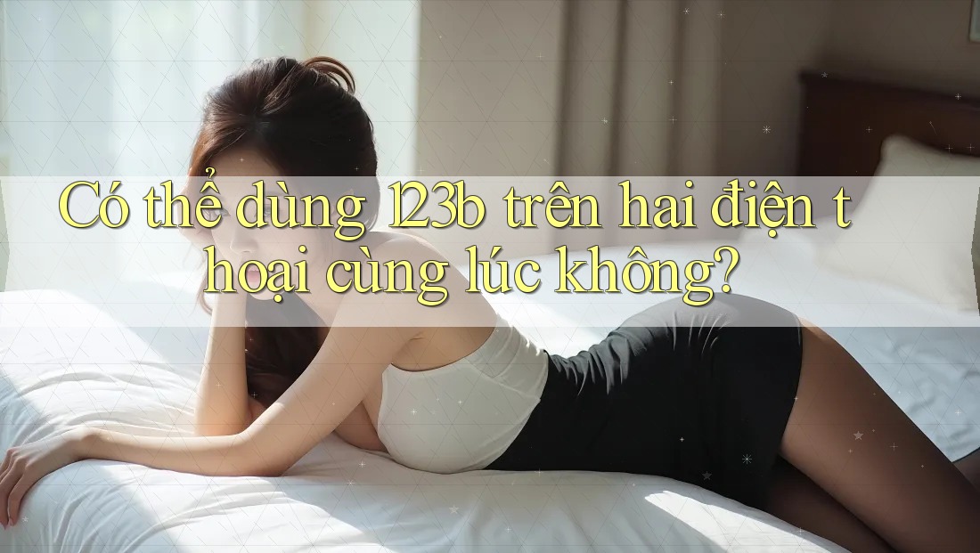 Có thể dùng 123b trên hai điện thoại cùng lúc không? Có thể dùng 123b trên hai điện thoại cùng lúc không?