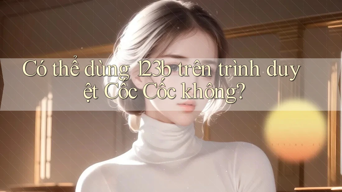 Có thể dùng 123b trên trình duyệt Cốc Cốc không? Có thể dùng 123b trên trình duyệt Cốc Cốc không?