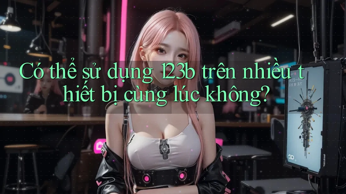 Có thể sử dụng 123b trên nhiều thiết bị cùng lúc không? Có thể sử dụng 123b trên nhiều thiết bị cùng lúc không?