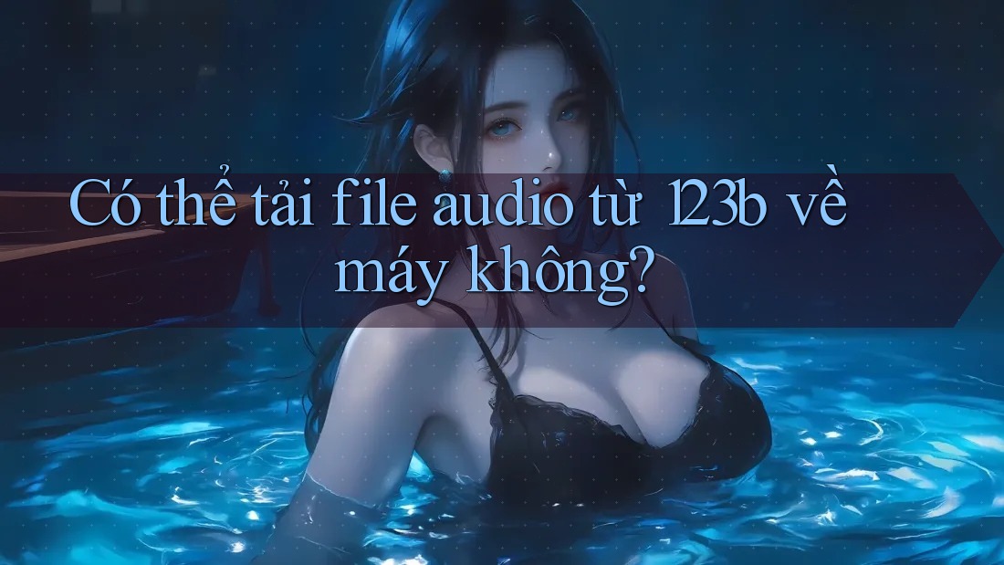 Có thể tải file audio từ 123b về máy không? Có thể tải file audio từ 123b về máy không?