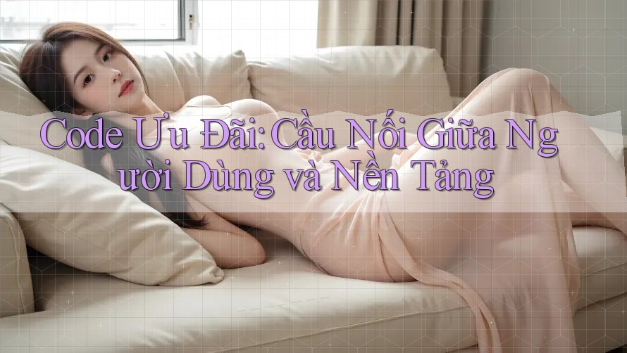 Code Ưu Đãi: Cầu Nối Giữa Người Dùng và Nền Tảng