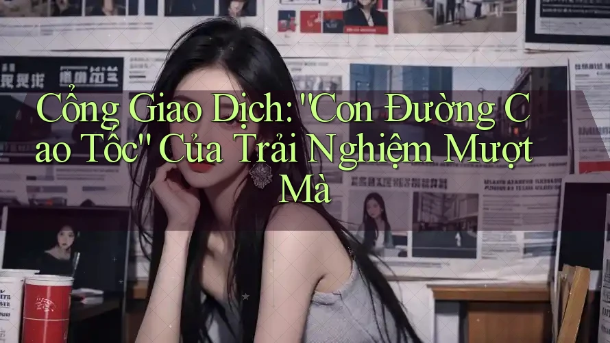 Cổng Giao Dịch: “Con Đường Cao Tốc” Của Trải Nghiệm Mượt Mà Cổng Giao Dịch: “Con Đường Cao Tốc” Của Trải Nghiệm Mượt Mà