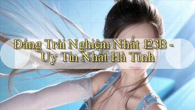 đáng trải nghiệm nhất 123b uy tín nhất Hà Tĩnh