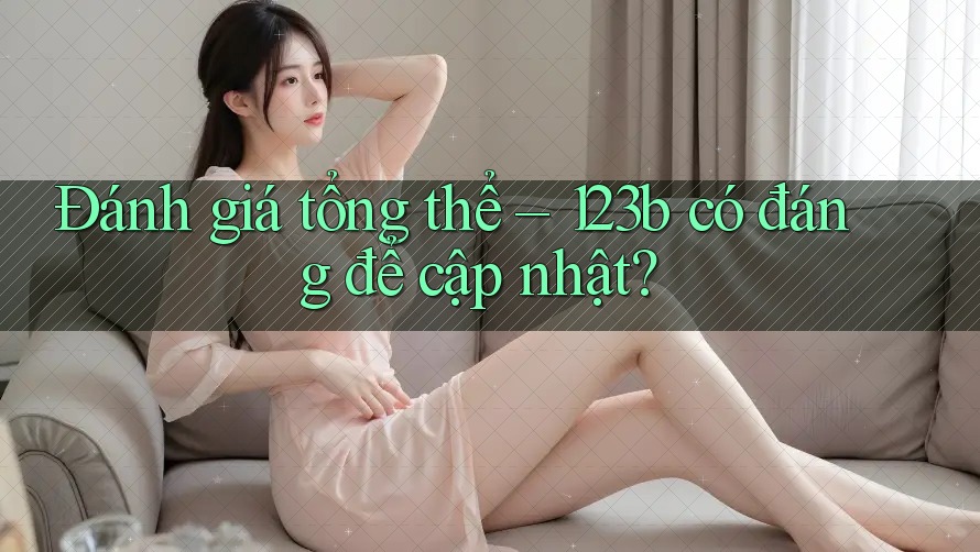 Đánh giá tổng thể – 123b có đáng để cập nhật? Đánh giá tổng thể – 123b có đáng để cập nhật?