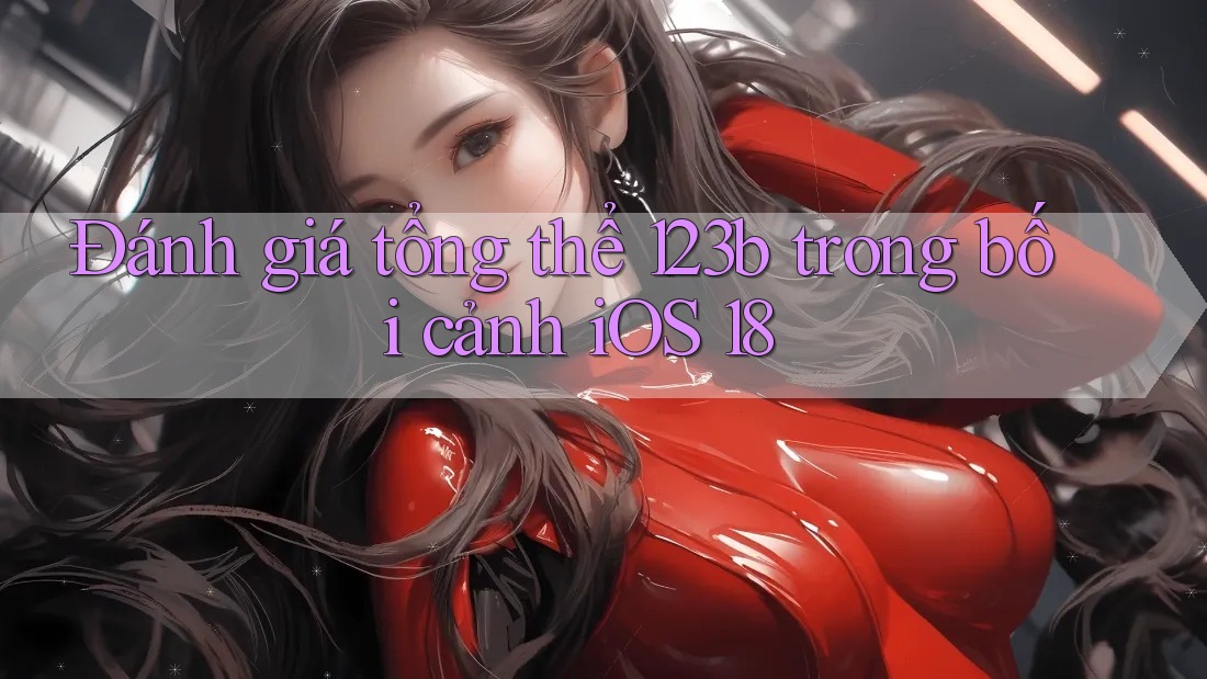 Đánh giá tổng thể 123b trong bối cảnh iOS 18 Đánh giá tổng thể 123b trong bối cảnh iOS 18