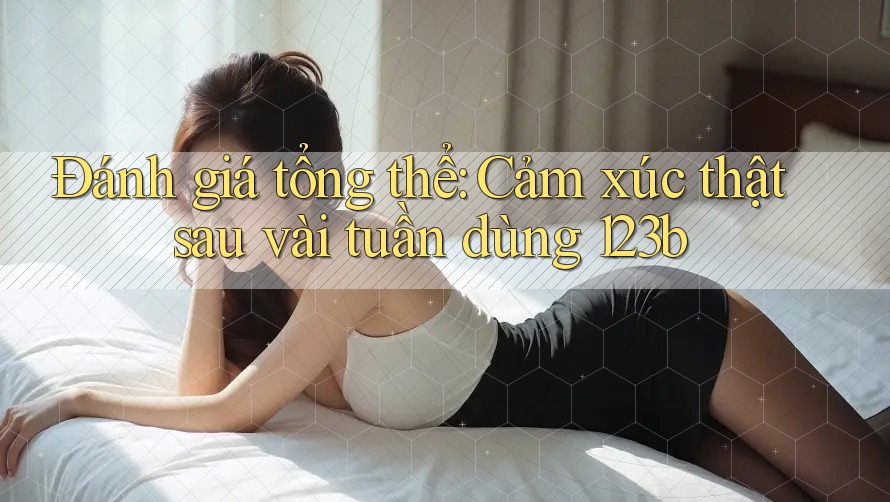 Đánh giá tổng thể: Cảm xúc thật sau vài tuần dùng 123b Đánh giá tổng thể: Cảm xúc thật sau vài tuần dùng 123b