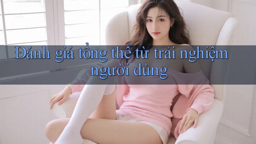 Đánh giá tổng thể từ trải nghiệm người dùng Đánh giá tổng thể từ trải nghiệm người dùng