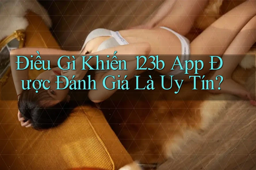 Điều Gì Khiến 123b App Được Đánh Giá Là Uy Tín? Điều Gì Khiến 123b App Được Đánh Giá Là Uy Tín?