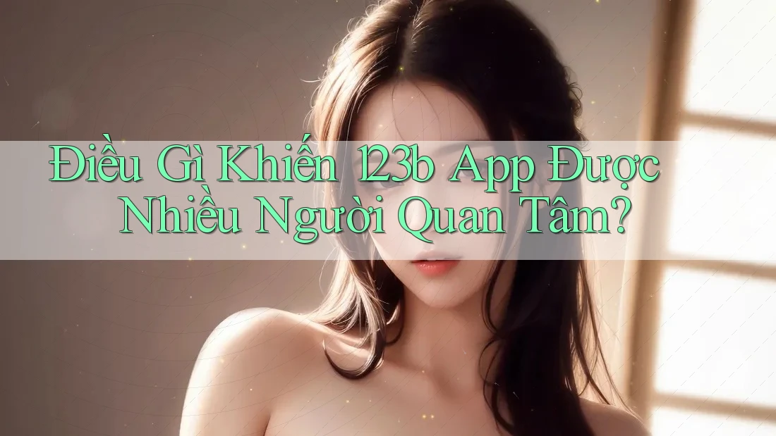 Điều Gì Khiến 123b App Được Nhiều Người Quan Tâm? Điều Gì Khiến 123b App Được Nhiều Người Quan Tâm?