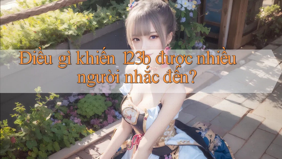 Điều gì khiến 123b được nhiều người nhắc đến? Điều gì khiến 123b được nhiều người nhắc đến?