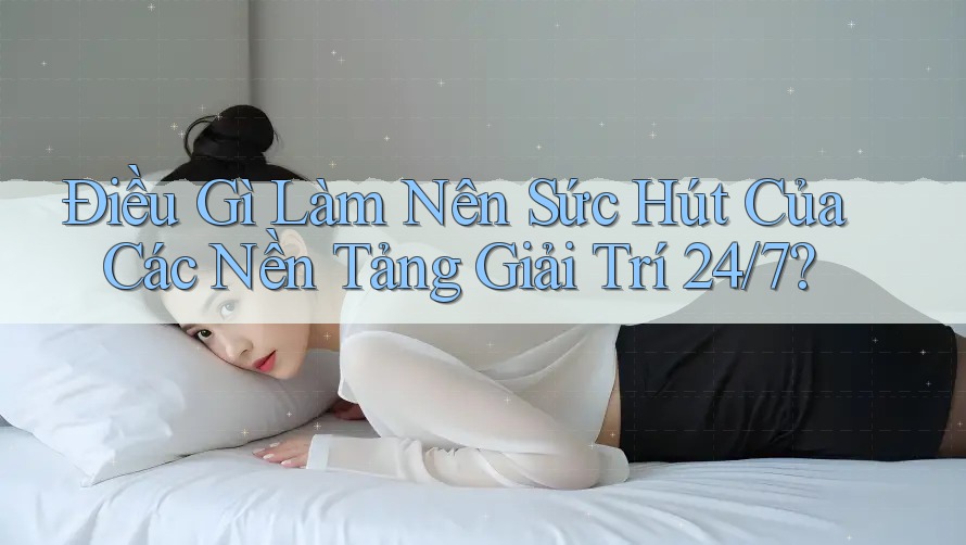 Điều Gì Làm Nên Sức Hút Của Các Nền Tảng Giải Trí 24/7? Điều Gì Làm Nên Sức Hút Của Các Nền Tảng Giải Trí 24/7?