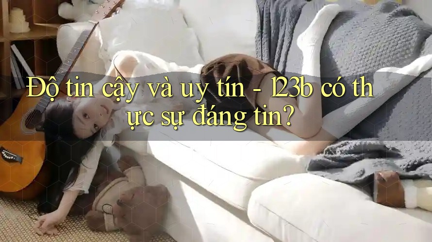 Độ tin cậy và uy tín - 123b có thực sự đáng tin? Độ tin cậy và uy tín - 123b có thực sự đáng tin?