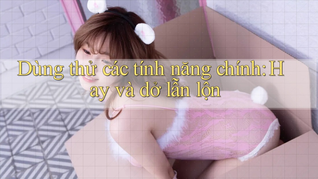 Dùng thử các tính năng chính: Hay và dở lẫn lộn Dùng thử các tính năng chính: Hay và dở lẫn lộn
